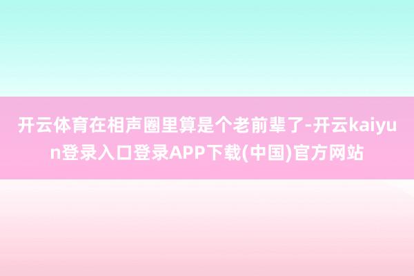 开云体育在相声圈里算是个老前辈了-开云kaiyun登录入口登录APP下载(中国)官方网站