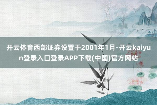 开云体育西部证券设置于2001年1月-开云kaiyun登录入口登录APP下载(中国)官方网站