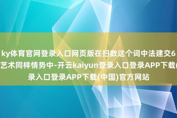 ky体育官网登录入口网页版在扫数这个词中法建交60周年的文化、艺术同样情势中-开云kaiyun登录入口登录APP下载(中国)官方网站