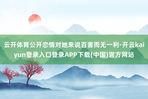 云开体育公开恋情对她来说百害而无一利-开云kaiyun登录入口登录APP下载(中国)官方网站