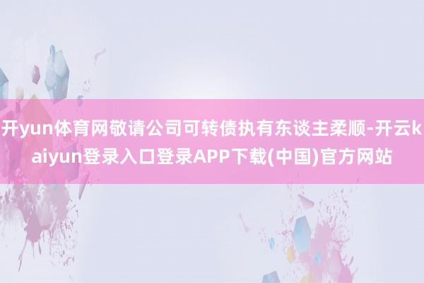 开yun体育网敬请公司可转债执有东谈主柔顺-开云kaiyun登录入口登录APP下载(中国)官方网站