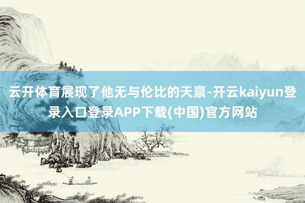 云开体育展现了他无与伦比的天禀-开云kaiyun登录入口登录APP下载(中国)官方网站