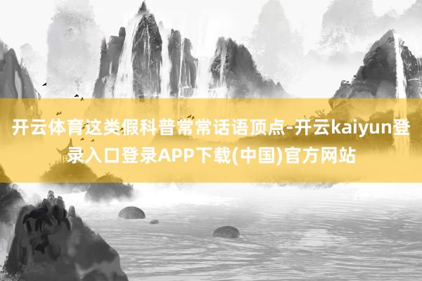 开云体育这类假科普常常话语顶点-开云kaiyun登录入口登录APP下载(中国)官方网站