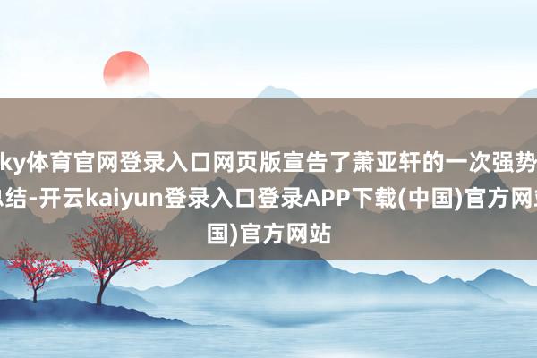 ky体育官网登录入口网页版宣告了萧亚轩的一次强势总结-开云kaiyun登录入口登录APP下载(中国)官方网站