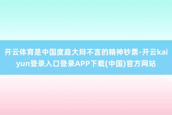 开云体育是中国度庭大辩不言的精神钞票-开云kaiyun登录入口登录APP下载(中国)官方网站