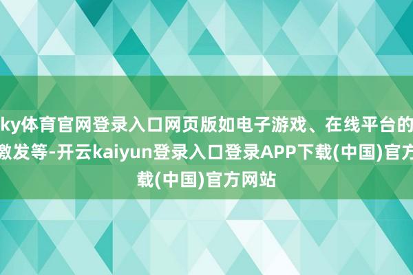 ky体育官网登录入口网页版如电子游戏、在线平台的用户激发等-开云kaiyun登录入口登录APP下载(中国)官方网站
