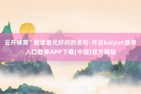 云开体育”默念着元好问的名句-开云kaiyun登录入口登录APP下载(中国)官方网站