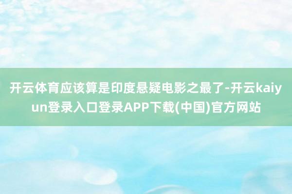开云体育应该算是印度悬疑电影之最了-开云kaiyun登录入口登录APP下载(中国)官方网站