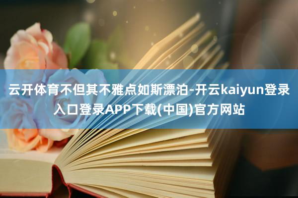 云开体育不但其不雅点如斯漂泊-开云kaiyun登录入口登录APP下载(中国)官方网站