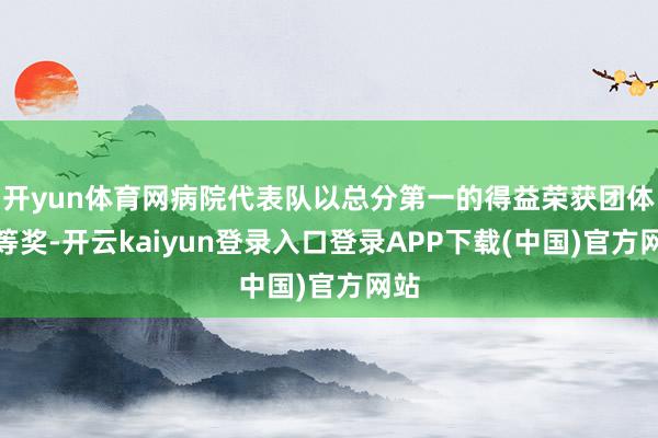 开yun体育网病院代表队以总分第一的得益荣获团体一等奖-开云kaiyun登录入口登录APP下载(中国)官方网站