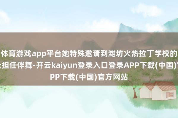 体育游戏app平台她特殊邀请到潍坊火热拉丁学校的刘根校长担任伴舞-开云kaiyun登录入口登录APP下载(中国)官方网站