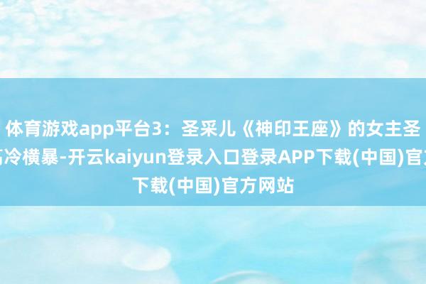 体育游戏app平台3：圣采儿《神印王座》的女主圣采儿高冷横暴-开云kaiyun登录入口登录APP下载(中国)官方网站