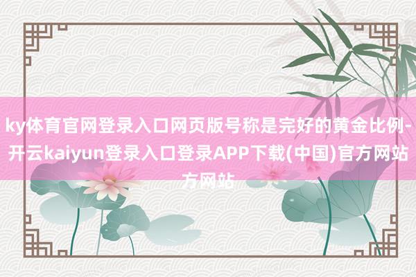 ky体育官网登录入口网页版号称是完好的黄金比例-开云kaiyun登录入口登录APP下载(中国)官方网站