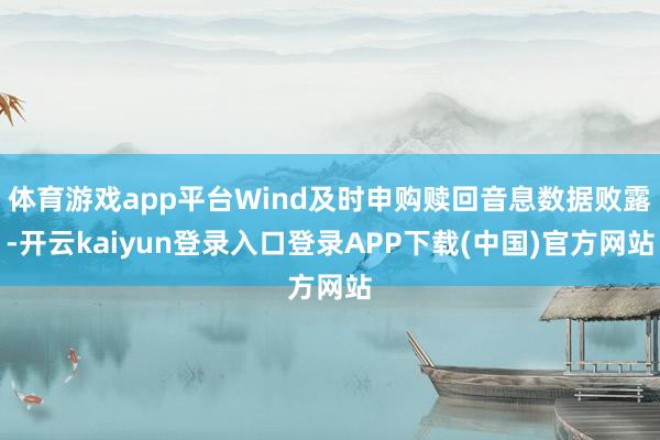 体育游戏app平台Wind及时申购赎回音息数据败露-开云kaiyun登录入口登录APP下载(中国)官方网站