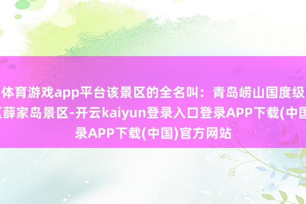 体育游戏app平台该景区的全名叫:青岛崂山国度级情景遗址区薛家岛景区-开云kaiyun登录入口登录APP下载(中国)官方网站