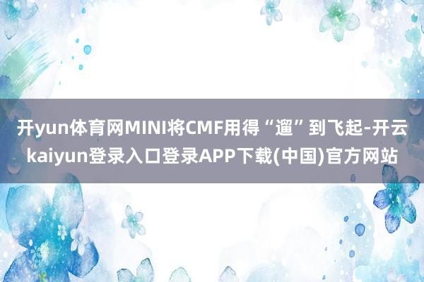 开yun体育网MINI将CMF用得“遛”到飞起-开云kaiyun登录入口登录APP下载(中国)官方网站