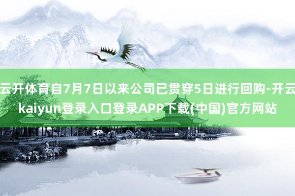 云开体育自7月7日以来公司已贯穿5日进行回购-开云kaiyun登录入口登录APP下载(中国)官方网站