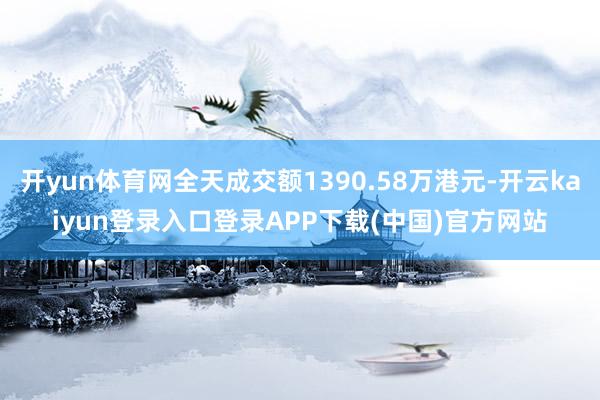 开yun体育网全天成交额1390.58万港元-开云kaiyun登录入口登录APP下载(中国)官方网站