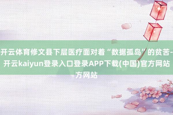 开云体育修文县下层医疗面对着“数据孤岛”的贫苦-开云kaiyun登录入口登录APP下载(中国)官方网站