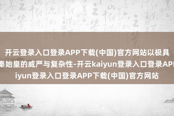 开云登录入口登录APP下载(中国)官方网站以极具张力的演技明白注解秦始皇的威严与复杂性-开云kaiyun登录入口登录APP下载(中国)官方网站