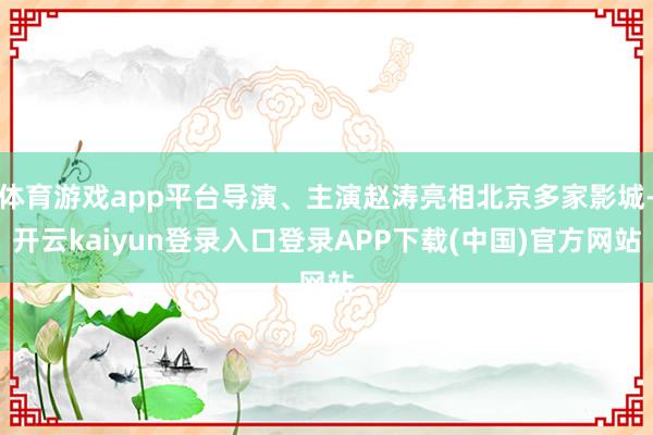 体育游戏app平台导演、主演赵涛亮相北京多家影城-开云kaiyun登录入口登录APP下载(中国)官方网站