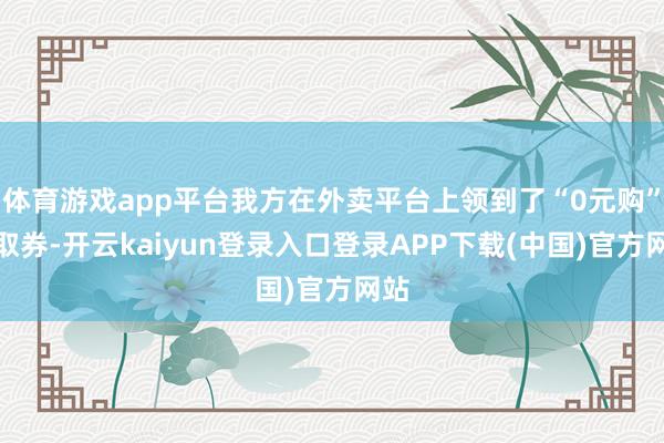 体育游戏app平台我方在外卖平台上领到了“0元购”自取券-开云kaiyun登录入口登录APP下载(中国)官方网站