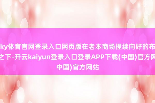 ky体育官网登录入口网页版在老本商场捏续向好的布景之下-开云kaiyun登录入口登录APP下载(中国)官方网站