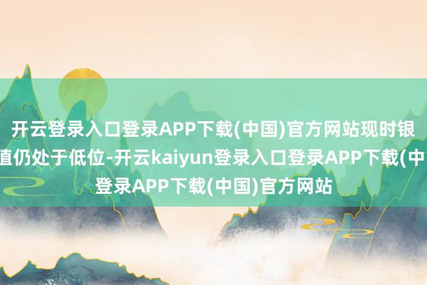 开云登录入口登录APP下载(中国)官方网站现时银行板块的估值仍处于低位-开云kaiyun登录入口登录APP下载(中国)官方网站