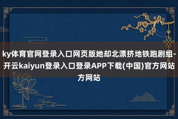 ky体育官网登录入口网页版她却北漂挤地铁跑剧组-开云kaiyun登录入口登录APP下载(中国)官方网站