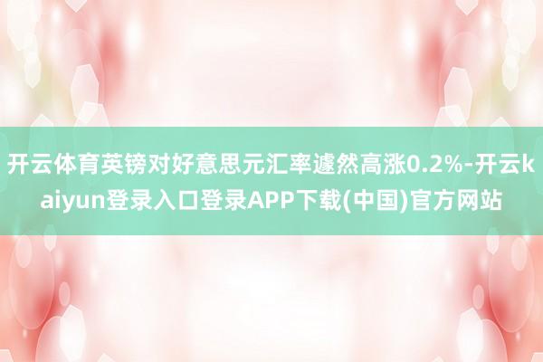 开云体育英镑对好意思元汇率遽然高涨0.2%-开云kaiyun登录入口登录APP下载(中国)官方网站