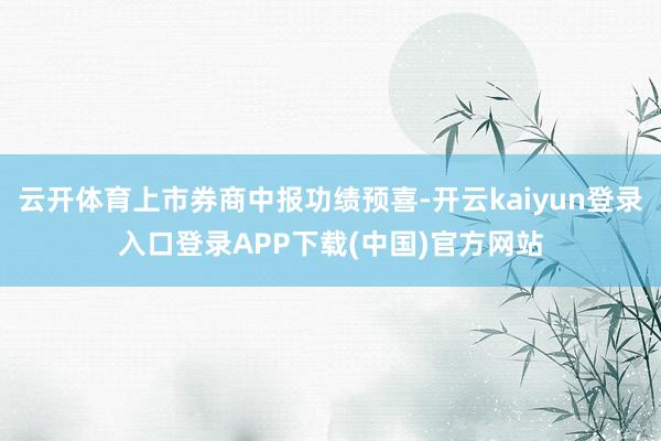 云开体育上市券商中报功绩预喜-开云kaiyun登录入口登录APP下载(中国)官方网站