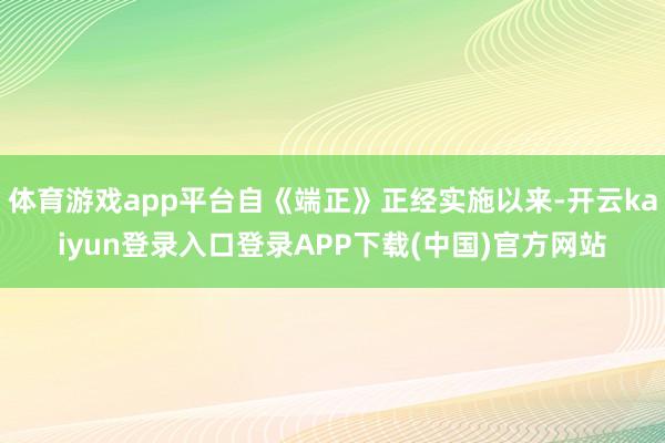 体育游戏app平台自《端正》正经实施以来-开云kaiyun登录入口登录APP下载(中国)官方网站