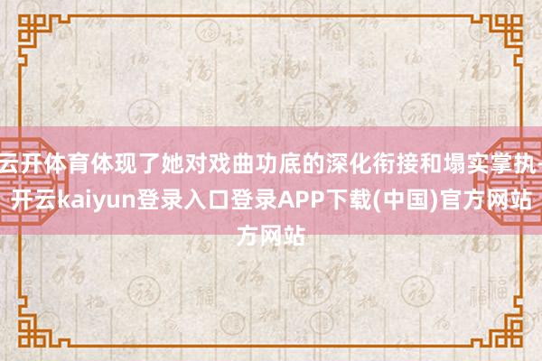 云开体育体现了她对戏曲功底的深化衔接和塌实掌执-开云kaiyun登录入口登录APP下载(中国)官方网站