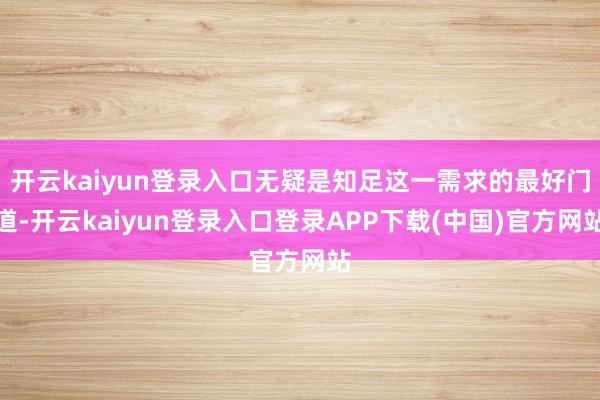 开云kaiyun登录入口无疑是知足这一需求的最好门道-开云kaiyun登录入口登录APP下载(中国)官方网站