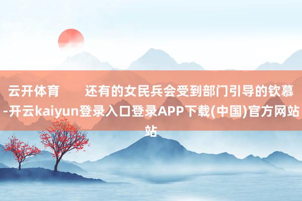 云开体育       还有的女民兵会受到部门引导的钦慕-开云kaiyun登录入口登录APP下载(中国)官方网站