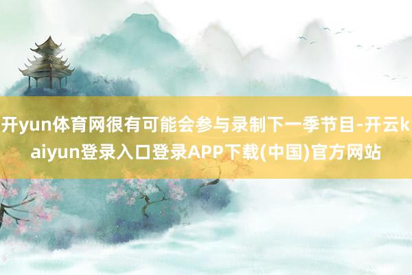 开yun体育网很有可能会参与录制下一季节目-开云kaiyun登录入口登录APP下载(中国)官方网站