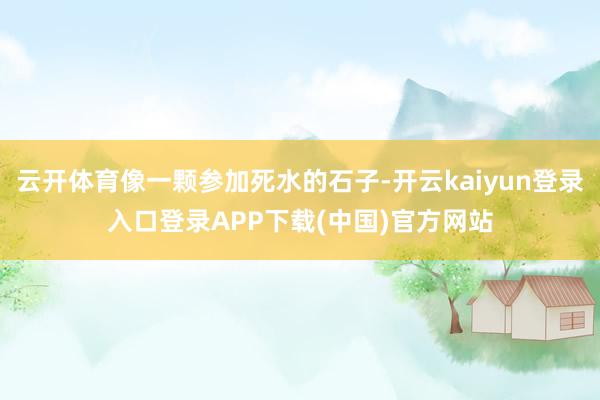 云开体育像一颗参加死水的石子-开云kaiyun登录入口登录APP下载(中国)官方网站