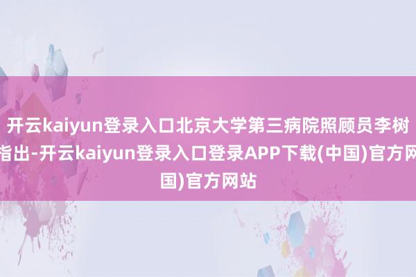 开云kaiyun登录入口北京大学第三病院照顾员李树强指出-开云kaiyun登录入口登录APP下载(中国)官方网站