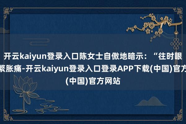 开云kaiyun登录入口陈女士自傲地暗示：“往时眼睛频繁胀痛-开云kaiyun登录入口登录APP下载(中国)官方网站