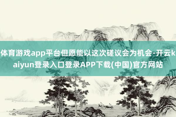 体育游戏app平台但愿能以这次磋议会为机会-开云kaiyun登录入口登录APP下载(中国)官方网站