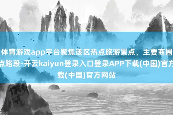 体育游戏app平台聚焦该区热点旅游景点、主要商圈和要点路段-开云kaiyun登录入口登录APP下载(中国)官方网站
