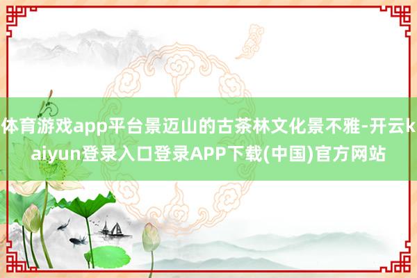 体育游戏app平台景迈山的古茶林文化景不雅-开云kaiyun登录入口登录APP下载(中国)官方网站