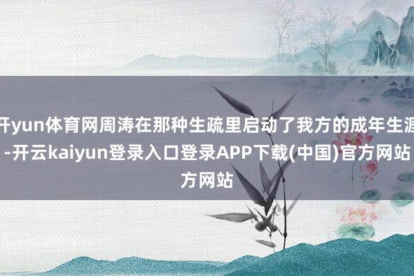 开yun体育网周涛在那种生疏里启动了我方的成年生涯-开云kaiyun登录入口登录APP下载(中国)官方网站