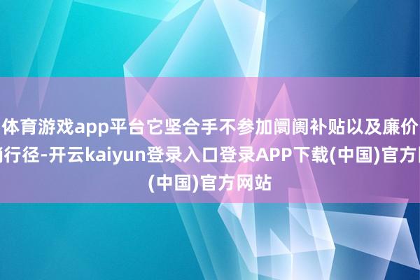 体育游戏app平台它坚合手不参加阛阓补贴以及廉价促销行径-开云kaiyun登录入口登录APP下载(中国)官方网站