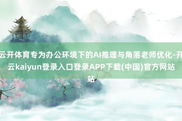 云开体育专为办公环境下的AI推理与角落老师优化-开云kaiyun登录入口登录APP下载(中国)官方网站