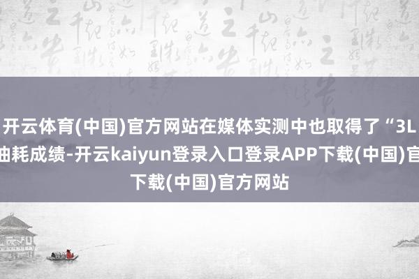 开云体育(中国)官方网站在媒体实测中也取得了“3L级”的油耗成绩-开云kaiyun登录入口登录APP下载(中国)官方网站