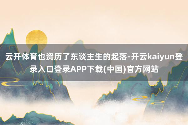 云开体育也资历了东谈主生的起落-开云kaiyun登录入口登录APP下载(中国)官方网站