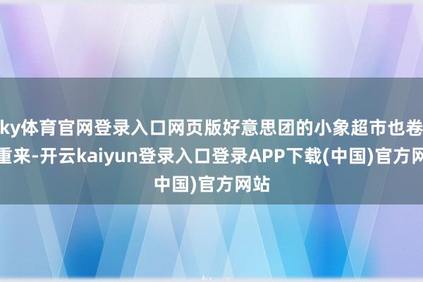 ky体育官网登录入口网页版好意思团的小象超市也卷土重来-开云kaiyun登录入口登录APP下载(中国)官方网站