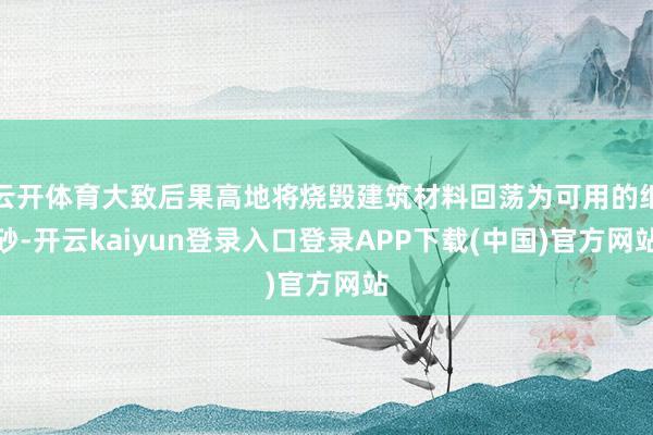 云开体育大致后果高地将烧毁建筑材料回荡为可用的细砂-开云kaiyun登录入口登录APP下载(中国)官方网站