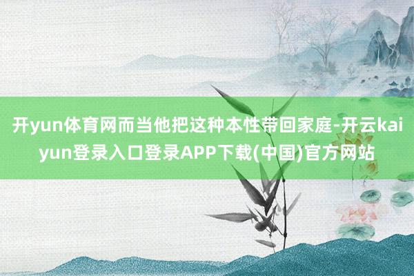 开yun体育网而当他把这种本性带回家庭-开云kaiyun登录入口登录APP下载(中国)官方网站